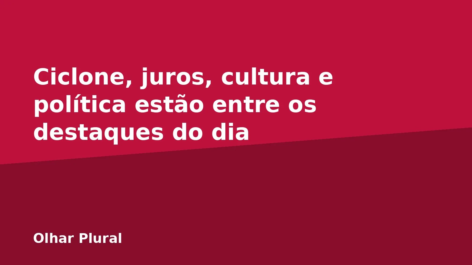 Ciclone, juros, cultura e política estão entre os destaques do dia